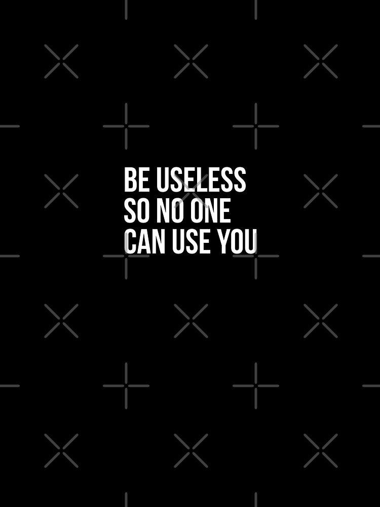 Be useless so no one can use you - Funny motivational quote by Theleochick