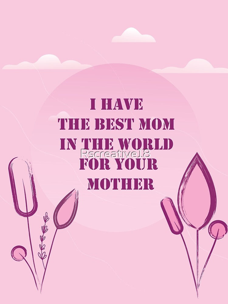I have the best MOM in the WORLD FOR YOUR MOTHER by Rscreative18