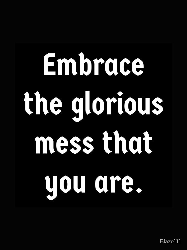 Embrace The Glorious Mess That You Are.. by Blaze111