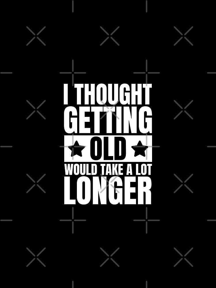 I thought getting old would take a lot longer by Dondonmart