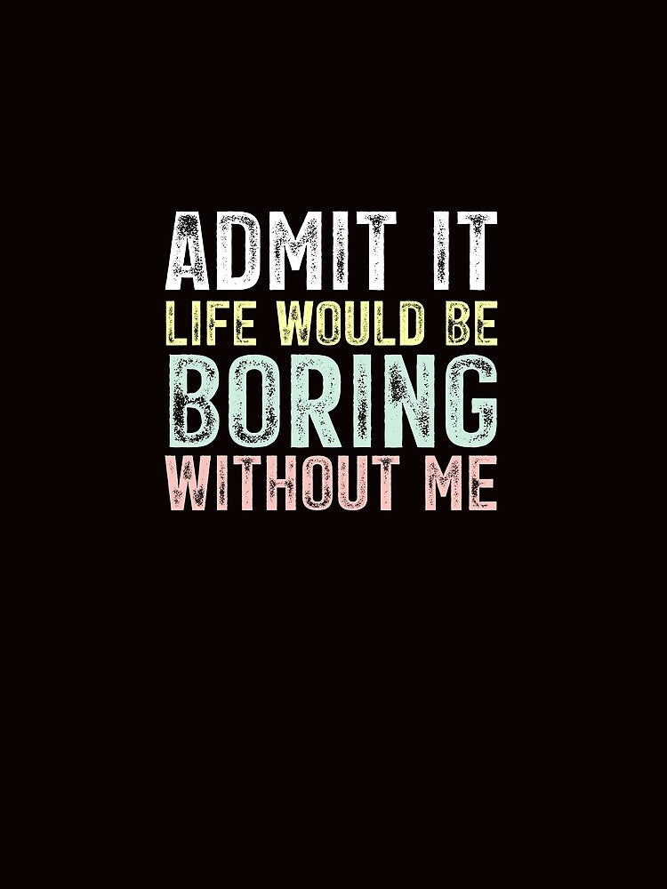 Admit It Life Would Be Boring Without Me by chicdeboutique