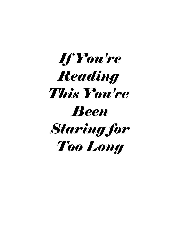 If You’re Reading This You’ve Been Staring For Too Long by ThingsByJoy