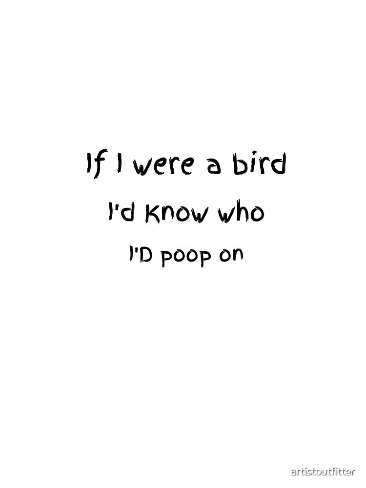 If I Were A Bird I'd Know Who I'd Poop On by artistoutfitter