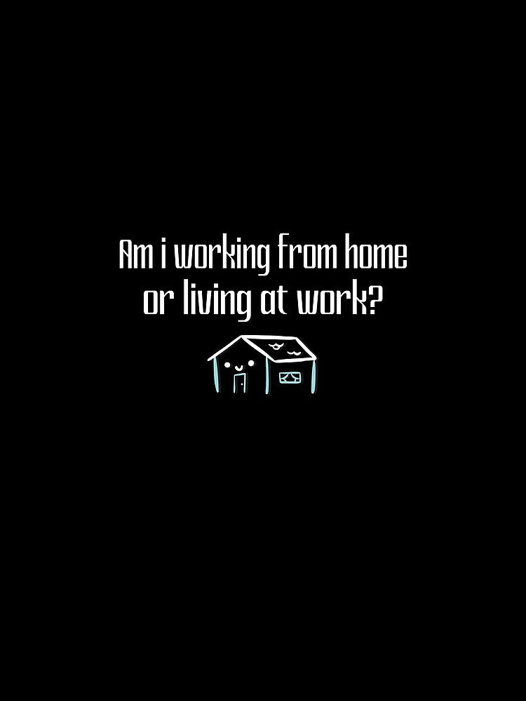 Am i working from home or living at work by Amerchbiz