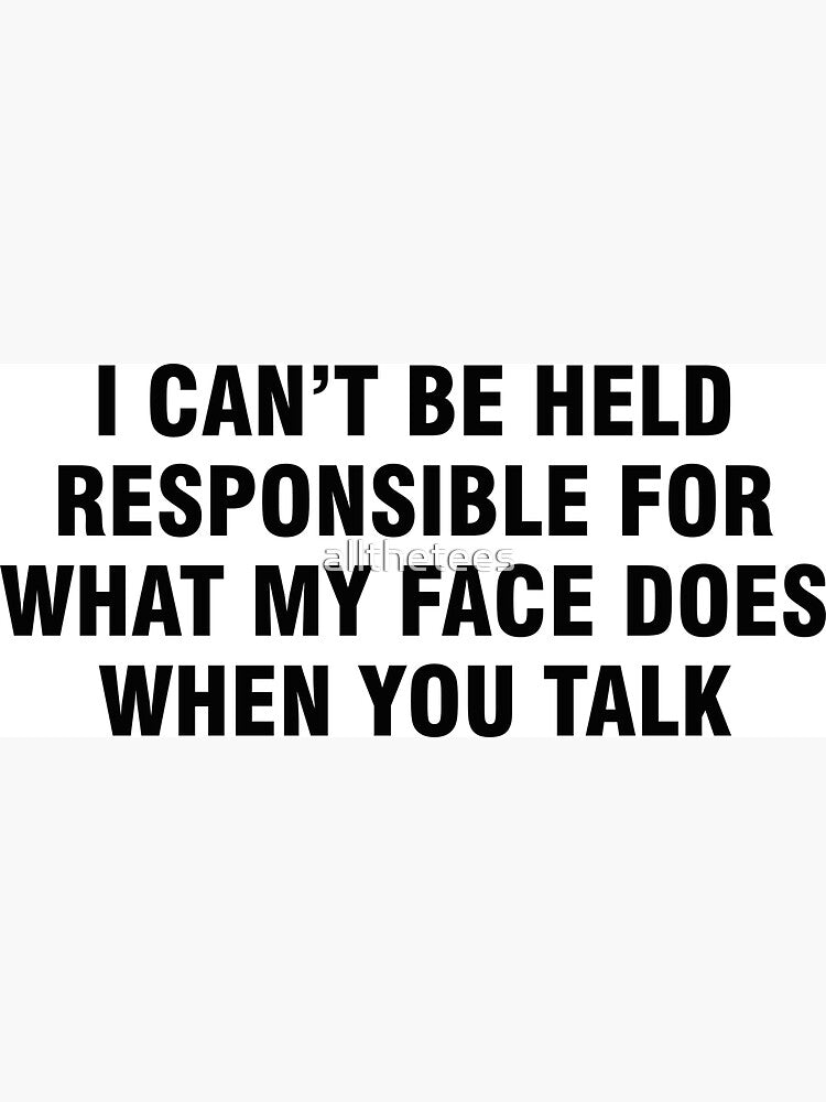 I can't be held responsible for what my face does when you talk by allthetees
