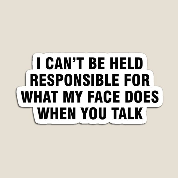 I can't be held responsible for what my face does when you talk by allthetees
