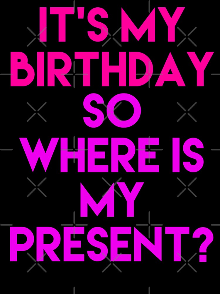 It's my birthday so where is my present by blueprint198686