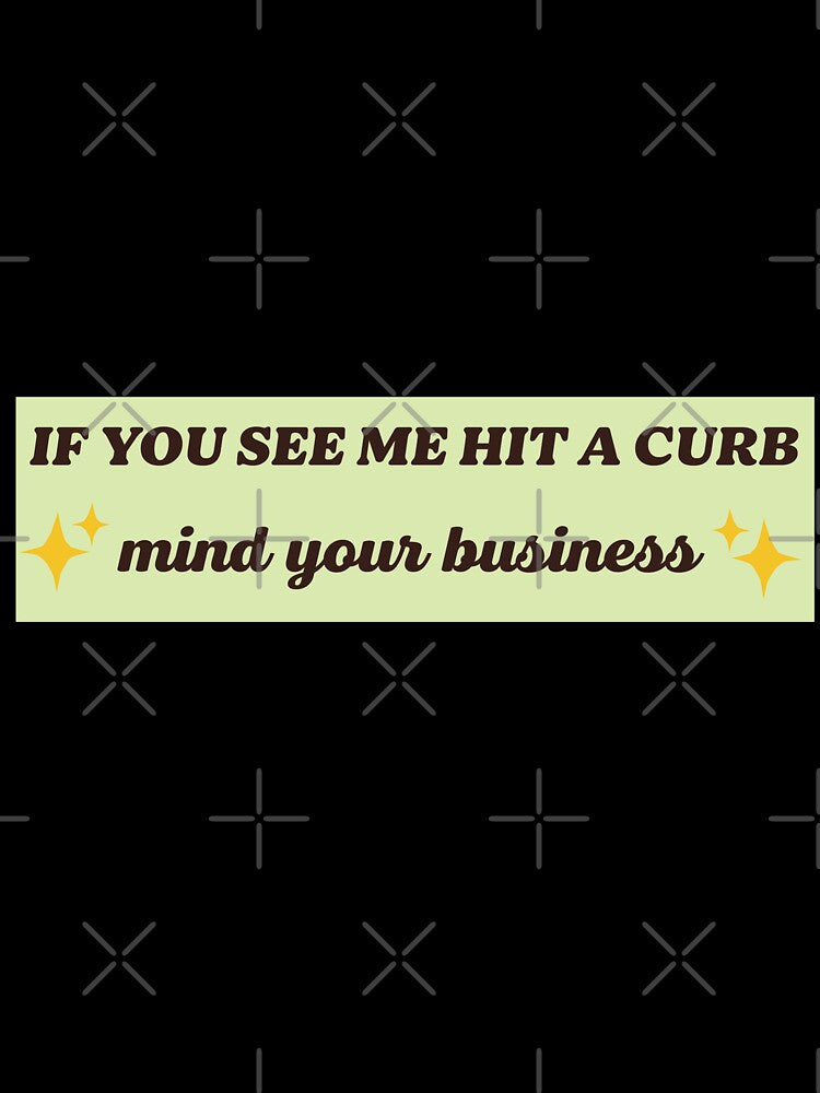 if you see me hit a curb mind your business , Funny Meme Bumper by Every Pet  Shirts
