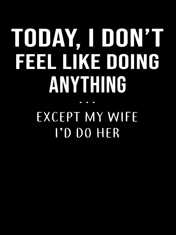 Today I Dont Feel Like Doing Anything Except My Wife Id Do T by NORMANSIMONS