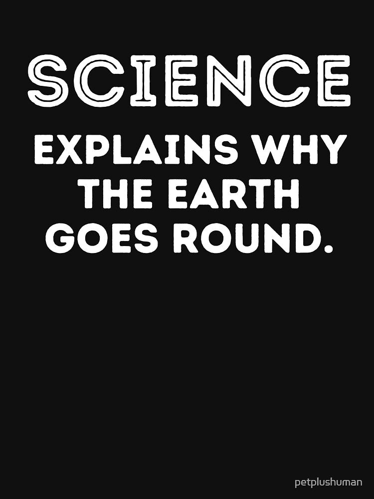 Science Explains Why the Earth Goes Round Geeky Tshirt by petplushuman