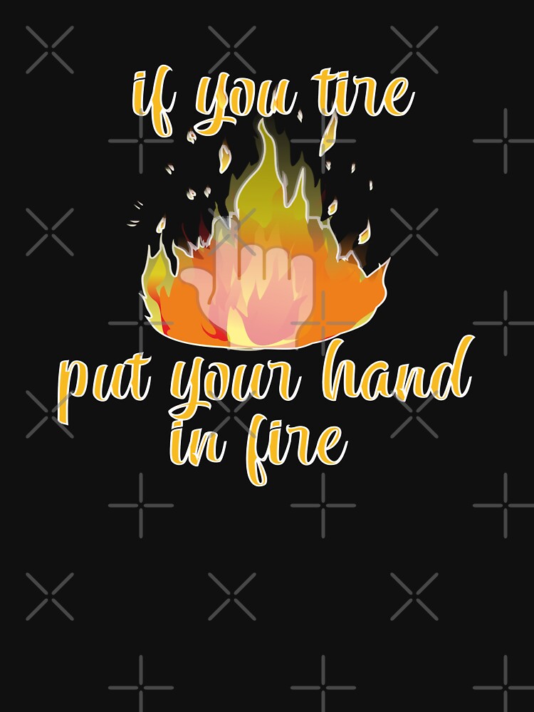 if you tire put your hand in fire by sednalafandy79