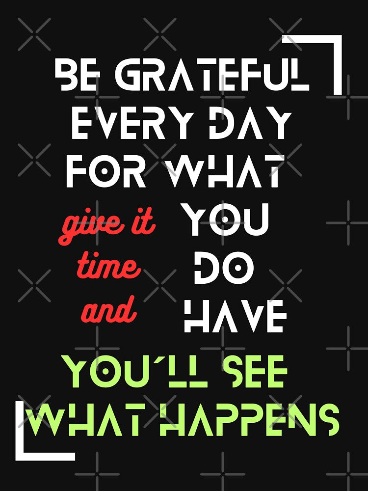 T-Shirt "Be Grateful Every Day for What You Have, Give It Time, and You'll See What Happens" - Inspirational Fashion by TeeAauthenticF
