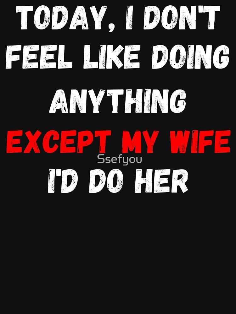 Today I Dont Feel Like Doing Anything Except My Wife Id Do Her by Ssefyou