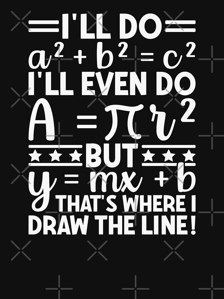 I'll Do A² + B² = C² I'll Even Do A = πR² But Y = Mx + B That's Where I Draw The Line! Funny Math Teacher Student by PopStars1993