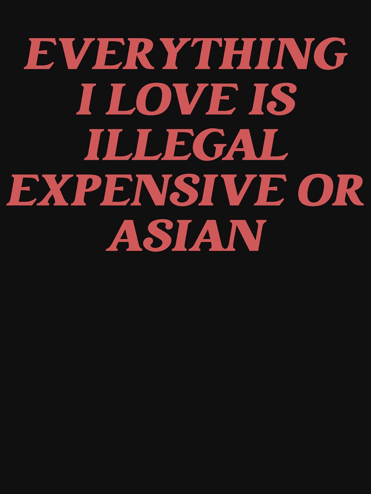 Everything I Love Is Illegal Expensive Or Asian Sarcasm by joshamir