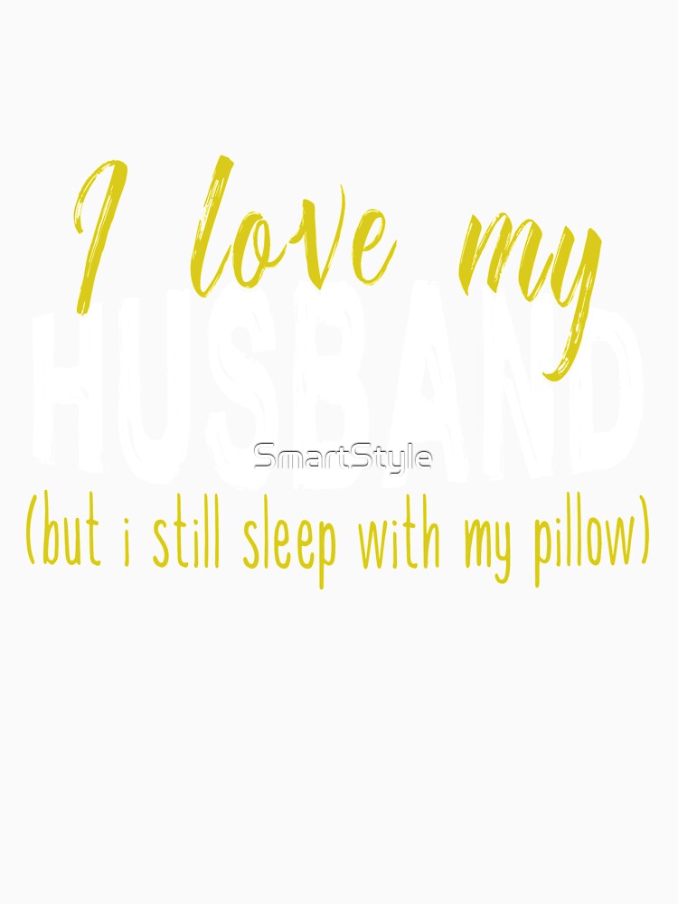 I Love My Husband But I Still Sleep With My Pillow by SmartStyle