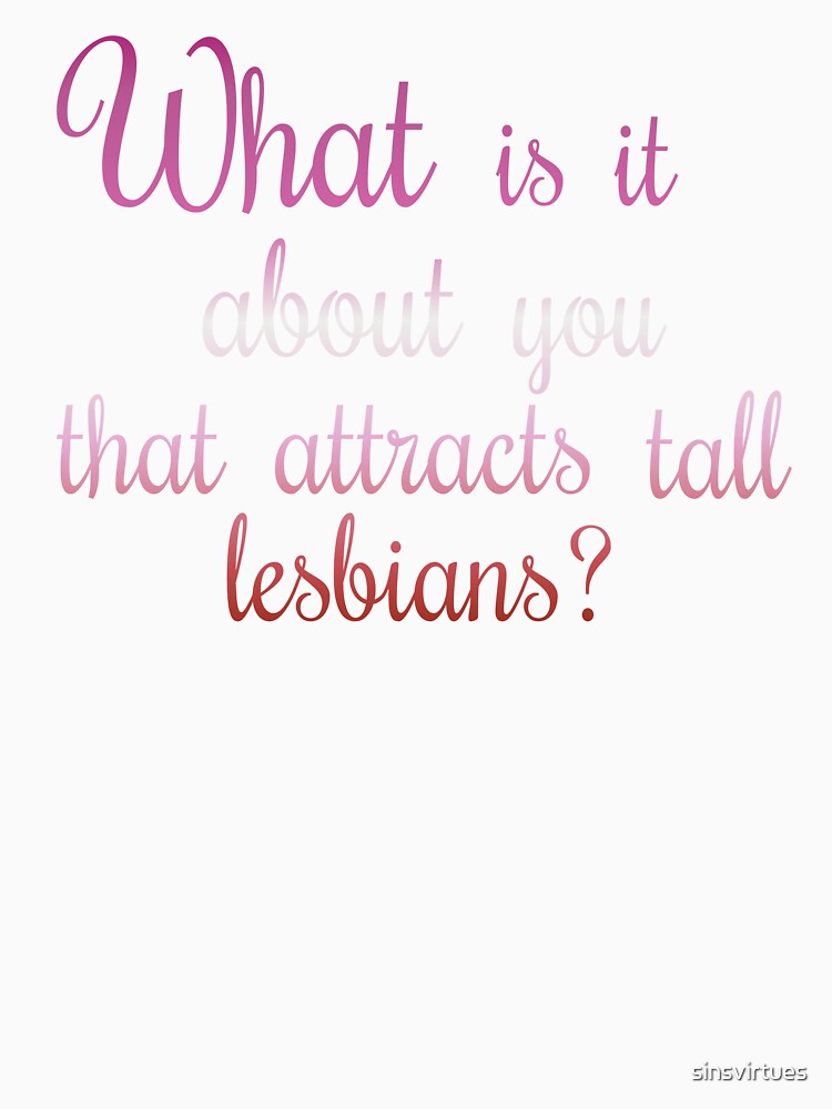 "What is it about you that attracts tall lesbians?" Quote by sinsvirtues