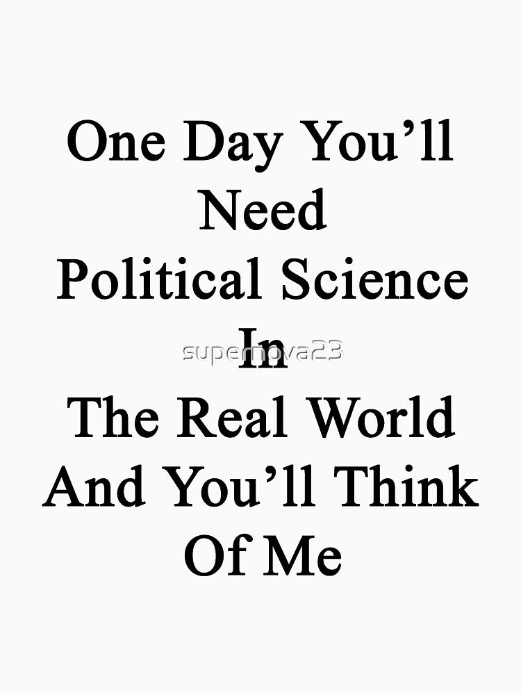 One Day You'll Need Political Science In The Real World And You'll Think Of Me by supernova23