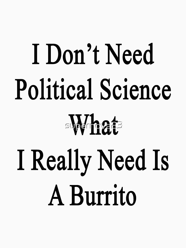 I Don't Need Political Science What I Really Need Is A Burrito by supernova23