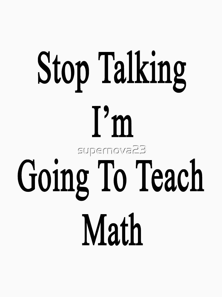 Stop Talking I'm Going To Teach Math by supernova23