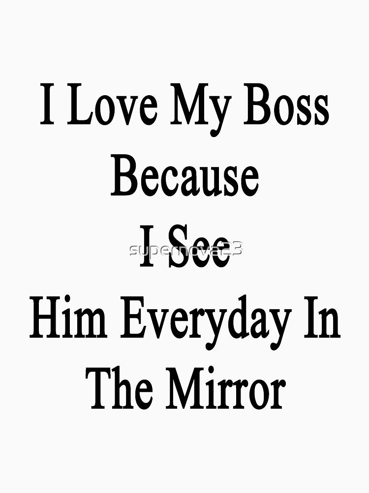 I Love My Boss Because I See Him Everyday In The Mirror by supernova23