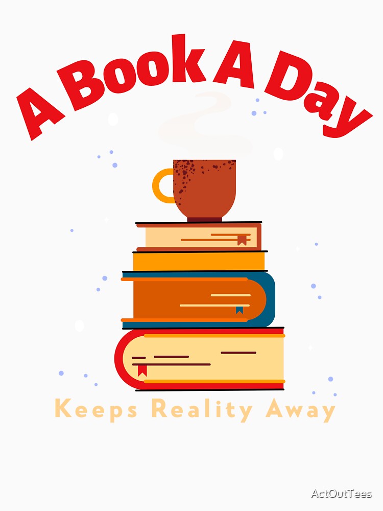 A Book A Day Keeps Reality Away by ActOutTees