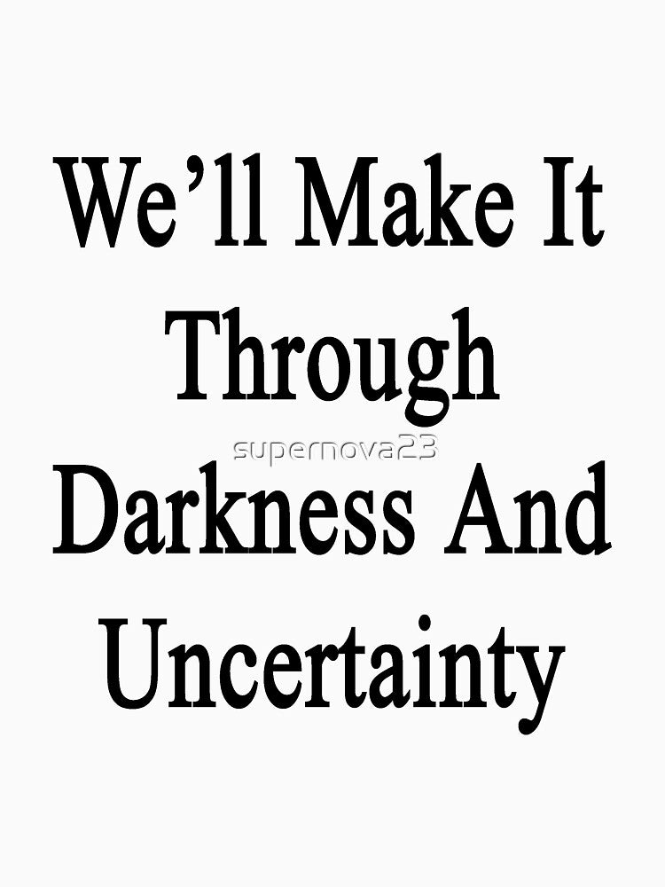 We'll Make It Through Darkness And Uncertainty by supernova23