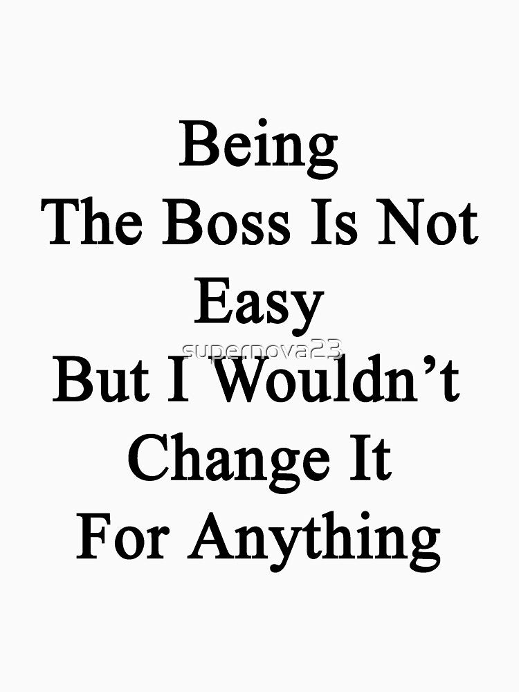 Being The Boss Is Not Easy But I Wouldn't Change It For Anything by supernova23