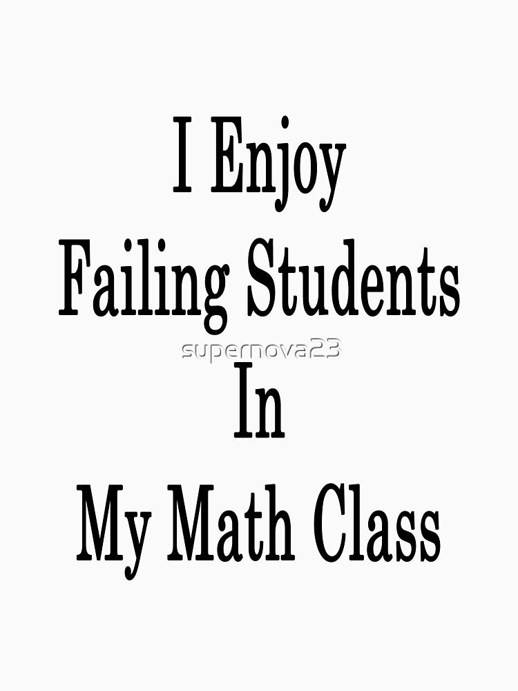 I Enjoy Failing Students In My Math Class by supernova23