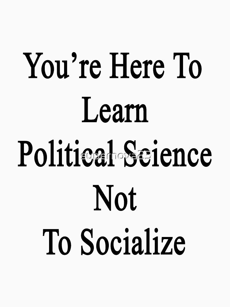 You're Here To Learn Political Science Not To Socialize by supernova23