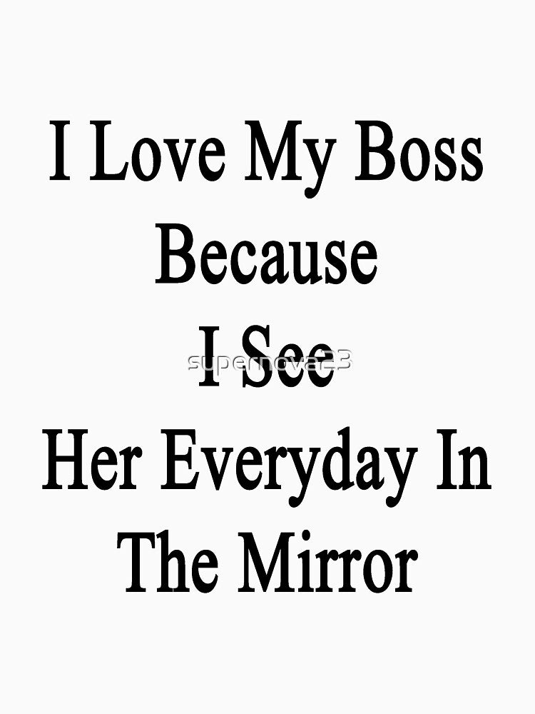 I Love My Boss Because I See Her Everyday In The Mirror by supernova23