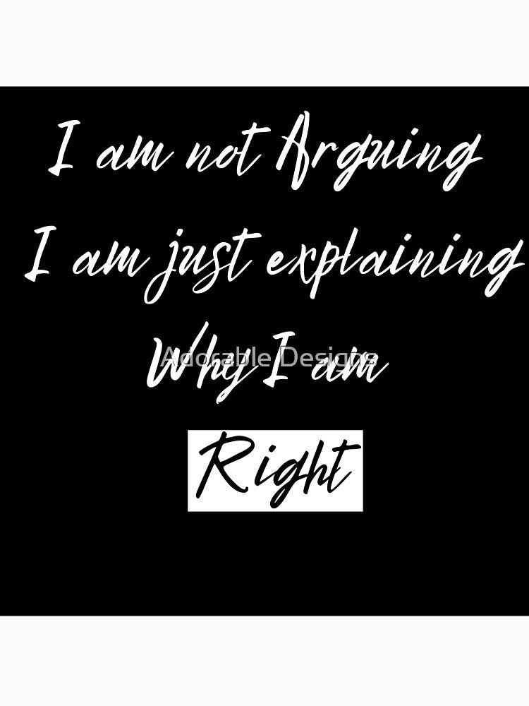I am not Arguing I am Just Explaining Why I am Right by Adorable Designs