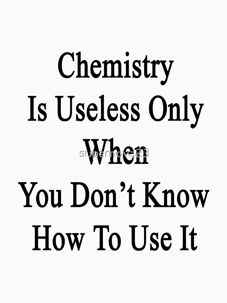 Chemistry Is Useless Only When You Don't Know How To Use It by supernova23
