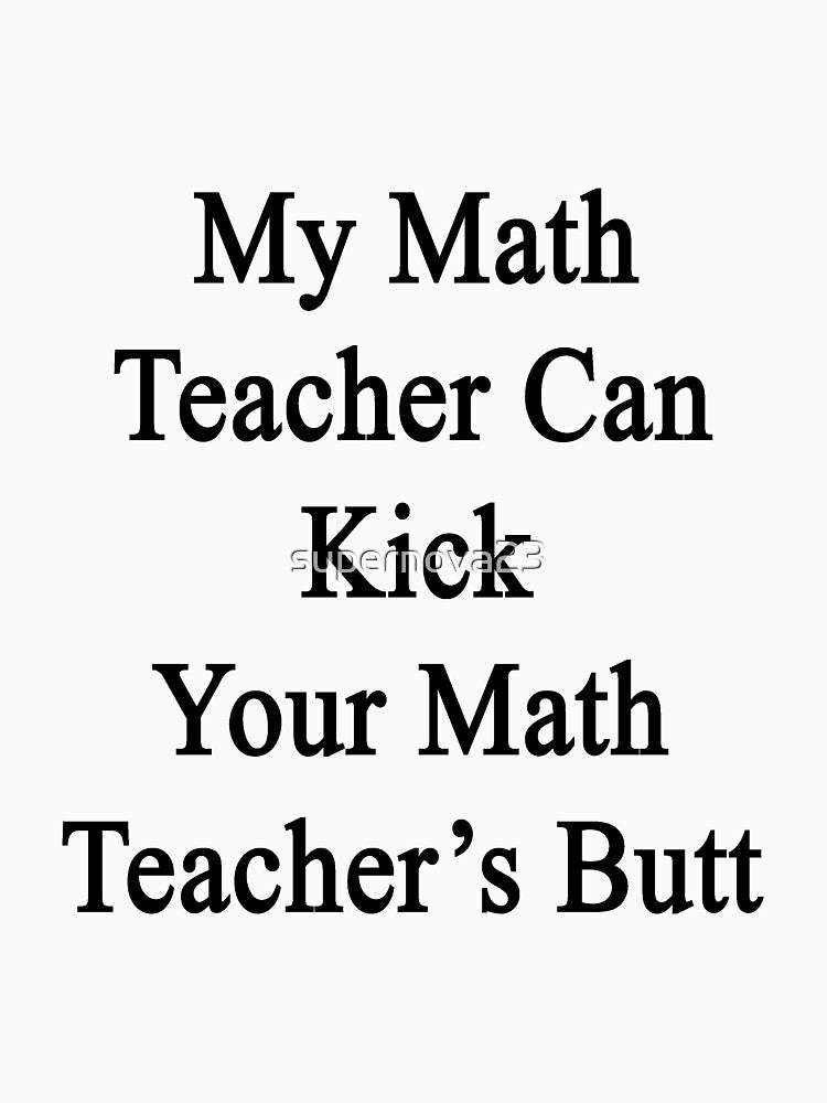 My Math Teacher Can Kick Your Math Teacher's Butt by supernova23