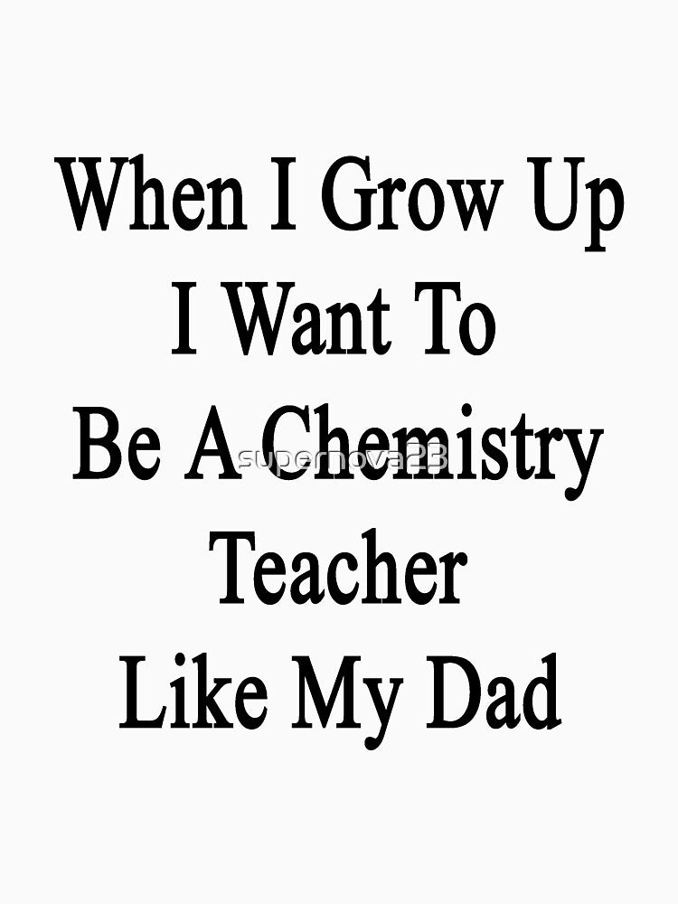 When I Grow Up I Want To Be A Chemistry Teacher Like My Dad by supernova23