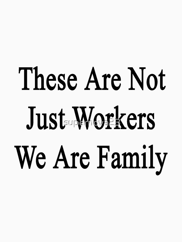 These Are Not Just Workers We Are Family by supernova23