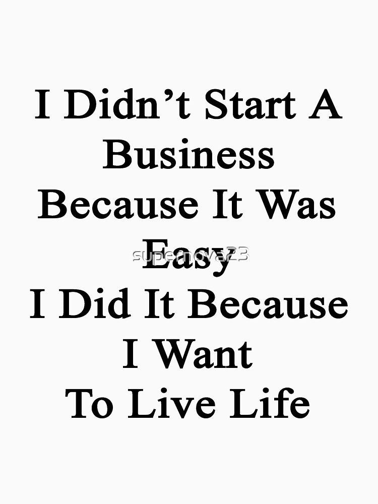 I Didn't Start A Business Because It Was Easy I Did It Because I Want To Live Life by supernova23