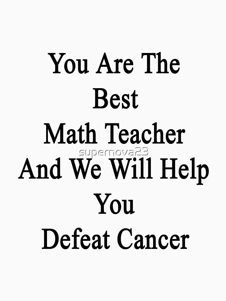 You Are The Best Math Teacher And We Will Help You Defeat Cancer by supernova23