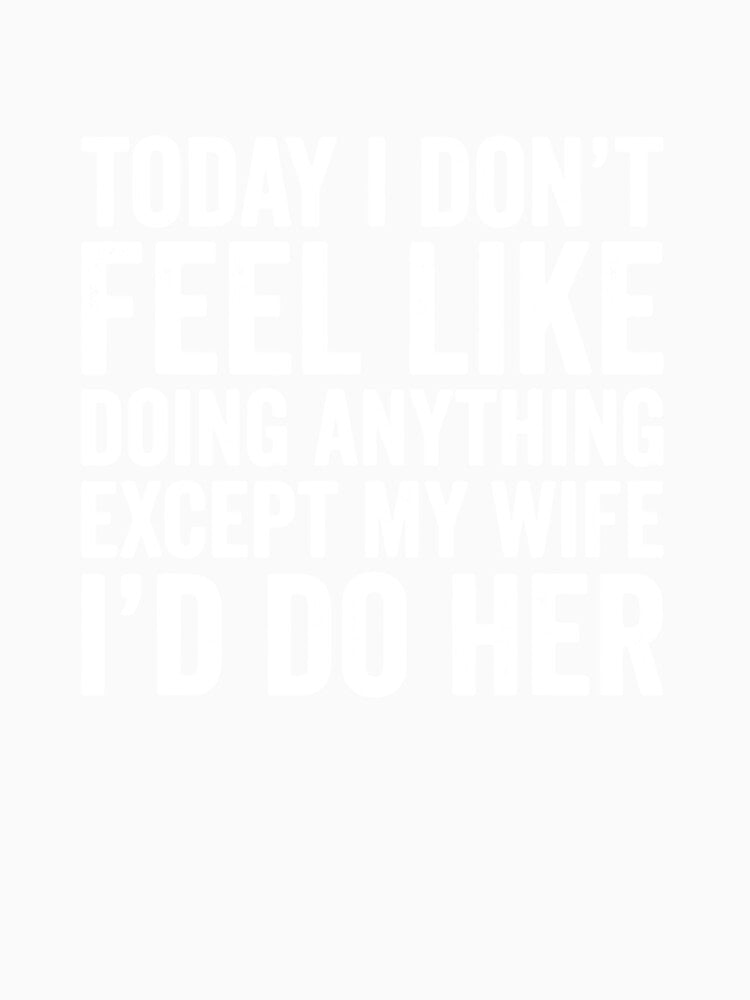 Today I Dont Feel Like Doing Anything Except My Wife by NORMANSIMONS