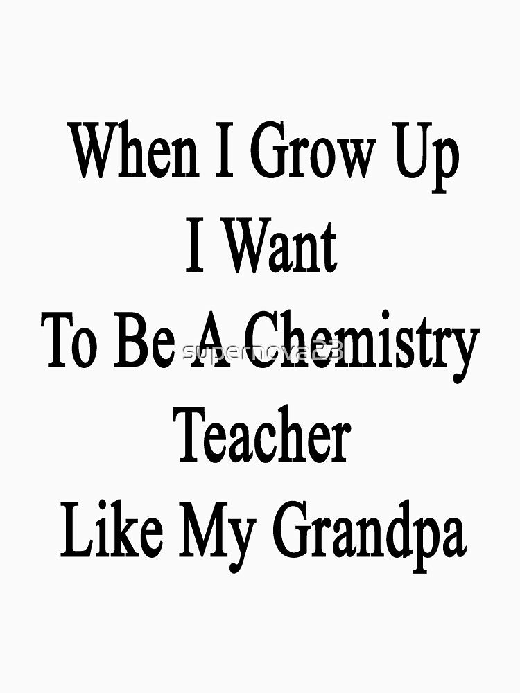 When I Grow Up I Want To Be A Chemistry Teacher Like My Grandpa by supernova23