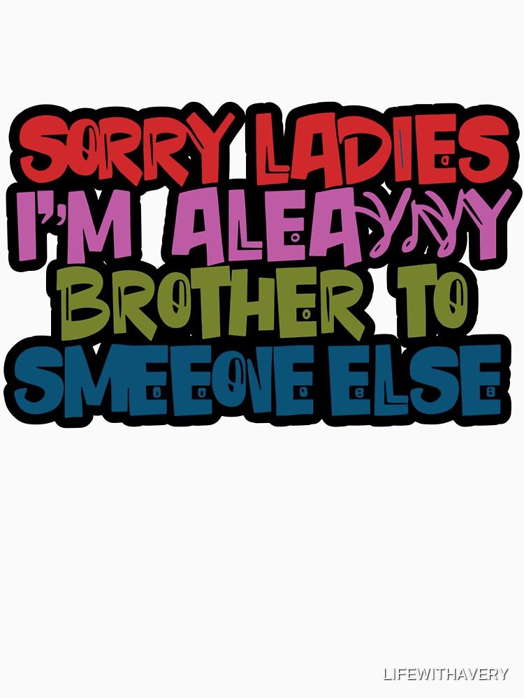 sorry ladies i'm already like brother to someone else t-shirt by LIFEWITHAVERY