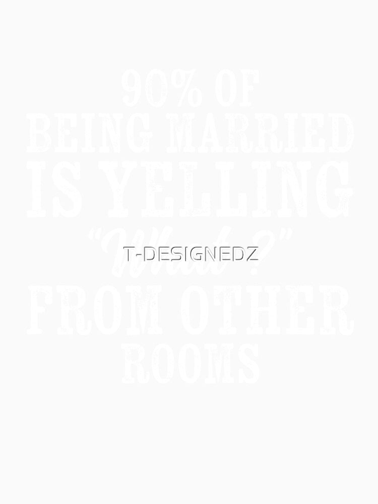90 percent of being married is yelling what from other rooms, sarcastic married shirt by T-DESIGNEDZ