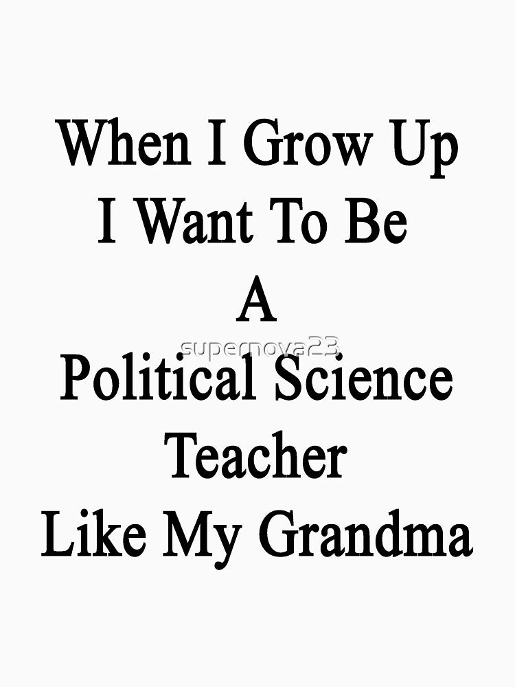When I Grow Up I Want To Be A Political Science Teacher Like My Grandma by supernova23
