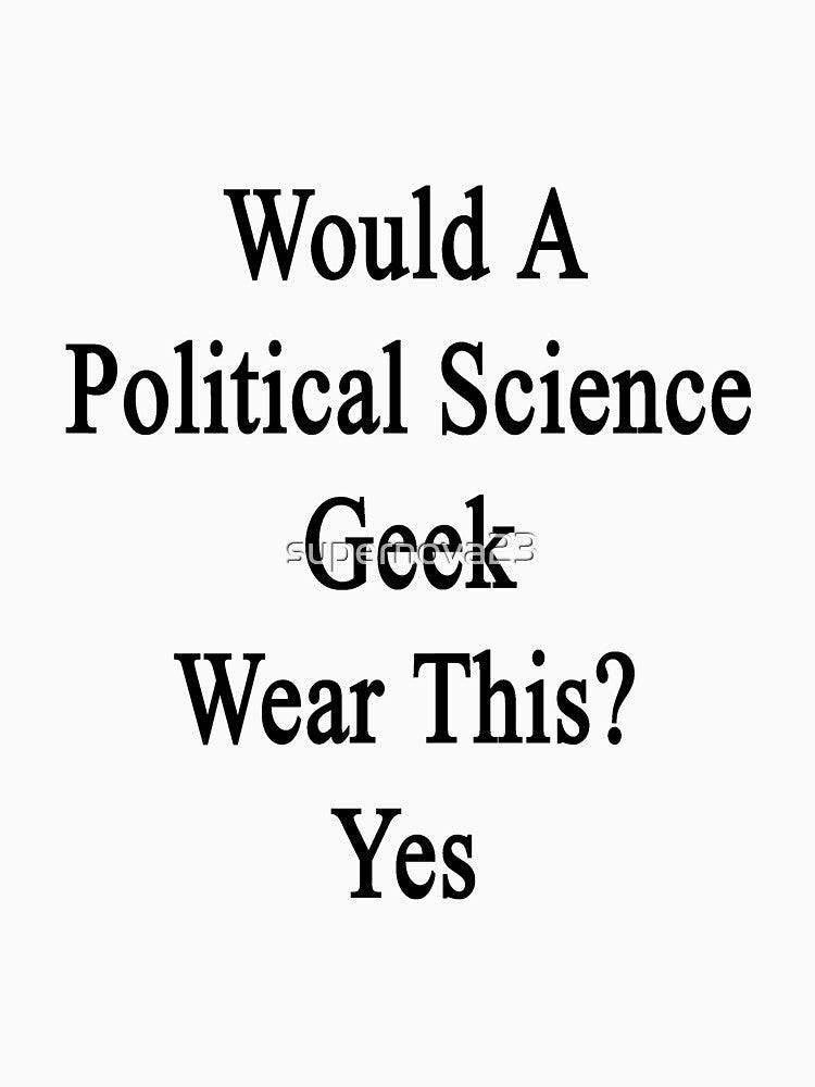 Would A Political Science Geek Wear This? Yes by supernova23
