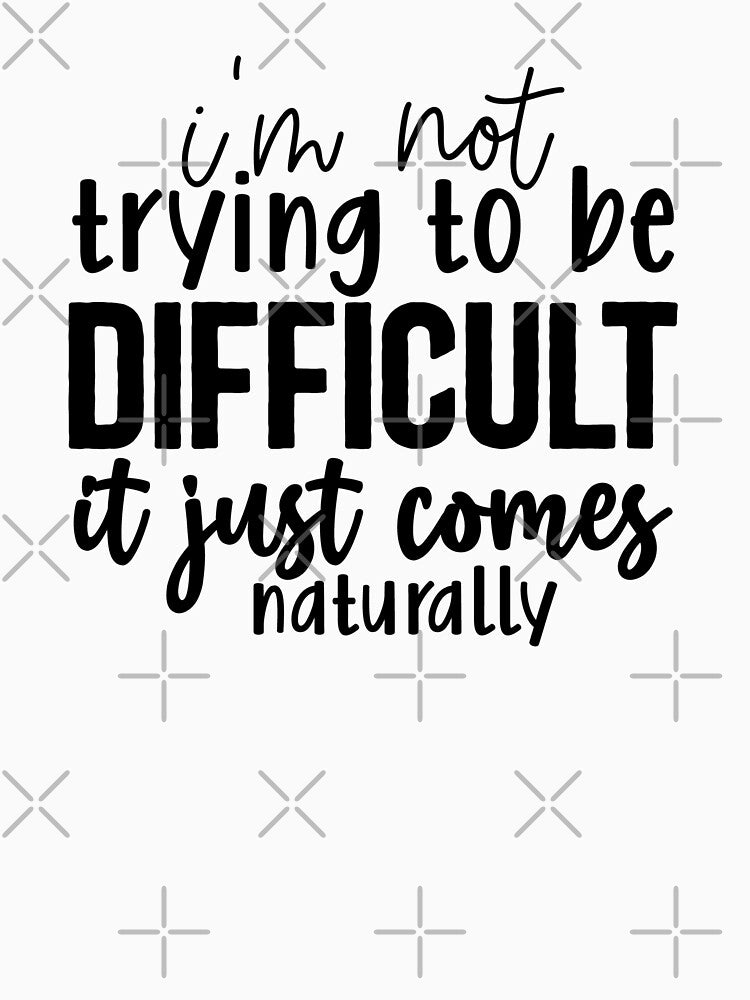 I'm Not Trying To Be Difficult, It Just Comes Naturally by tellit24seven