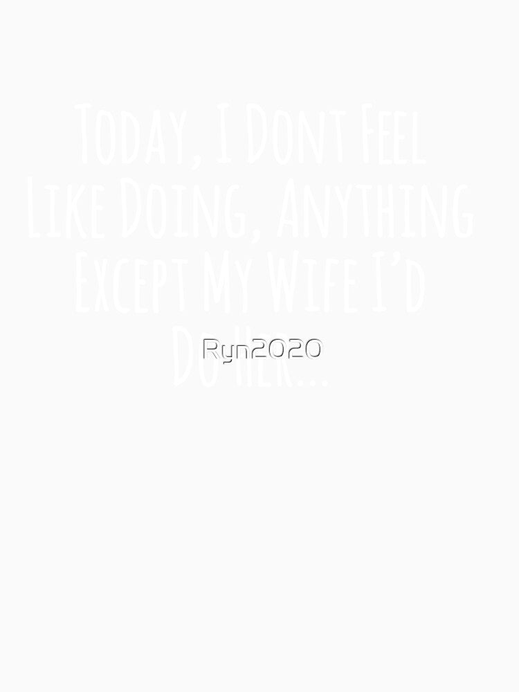 Today I Don't Feel Like Doing Anything Except My Wife I'd Do Her Classic T-shirt by Ryn2020