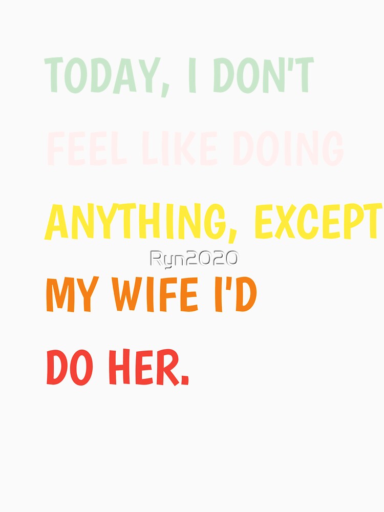 Today I Don't Feel Like Doing Anything Except My Wife I'd Do Classic T-shirt by Ryn2020
