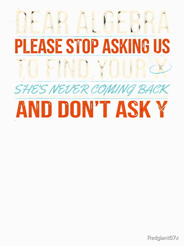 Dear Algebra Please Stop Asking Us To Find Your X - Math Funny Math Teacher Design by Redgiant87x