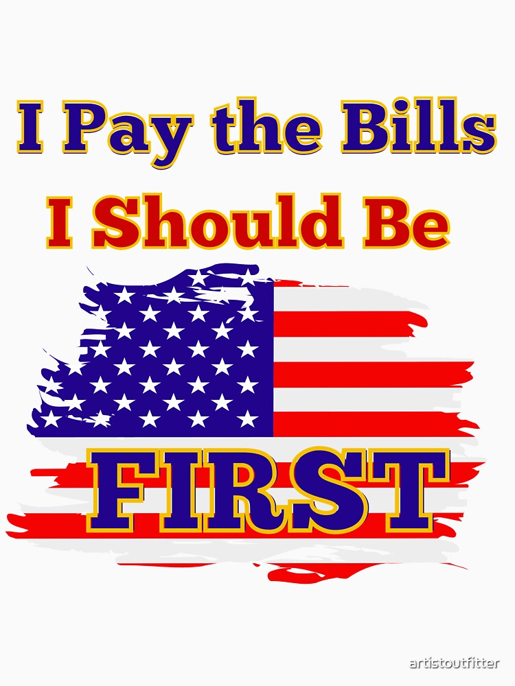 I Pay the Bills I Should Be First by artistoutfitter