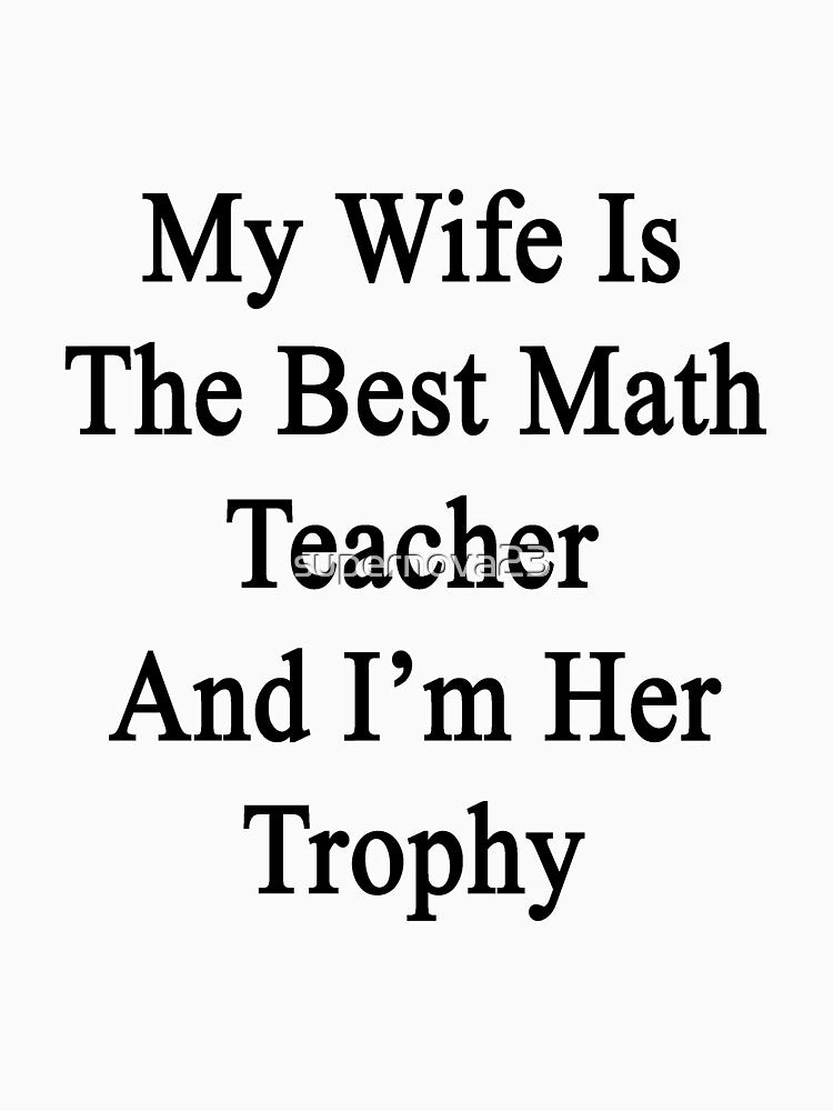 My Wife Is The Best Math Teacher And I'm Her Trophy by supernova23